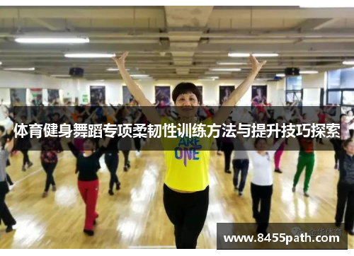 体育健身舞蹈专项柔韧性训练方法与提升技巧探索